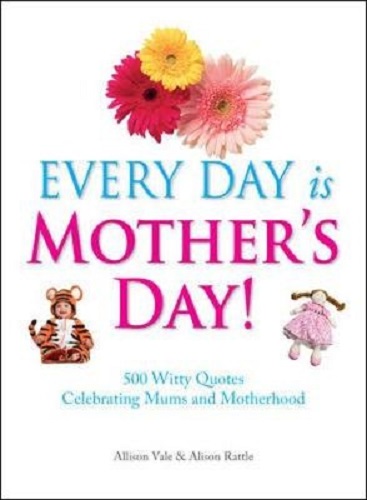 Every Day Is Mother's Day! 00 Witty Quotes Celebrating Mums and Motherhood